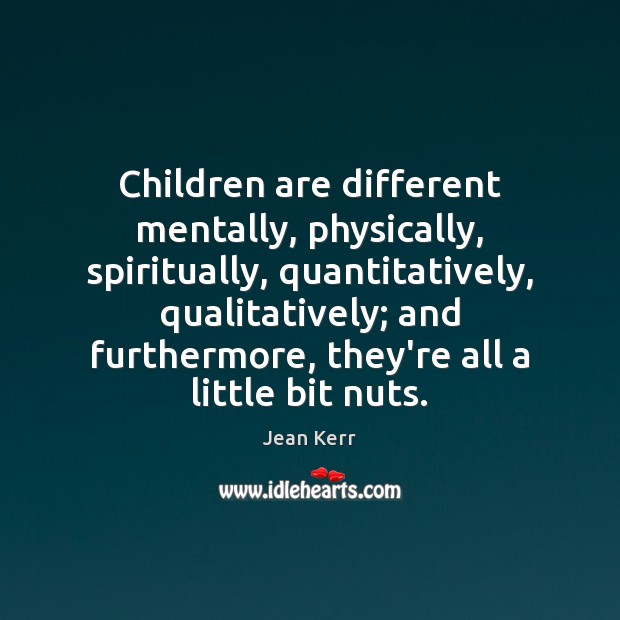 Children are different mentally, physically, spiritually, quantitatively, qualitatively; and furthermore, they’re all 