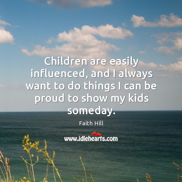 Children are easily influenced, and I always want to do things I can be proud to show my kids someday. Proud Quotes Image