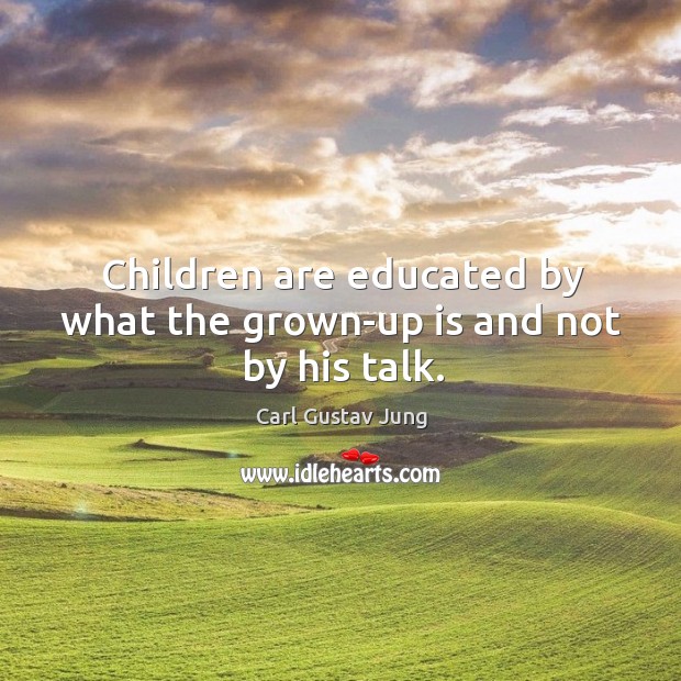 Children are educated by what the grown-up is and not by his talk. Carl Gustav Jung Picture Quote