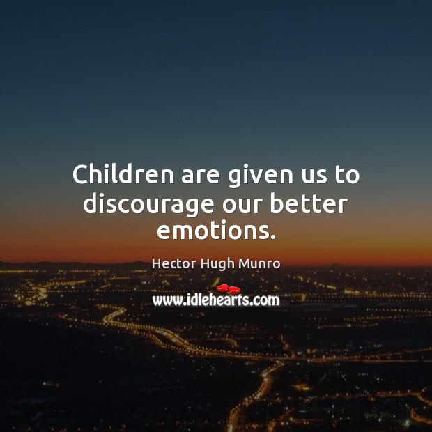 Children are given us to discourage our better emotions. Children Quotes Image