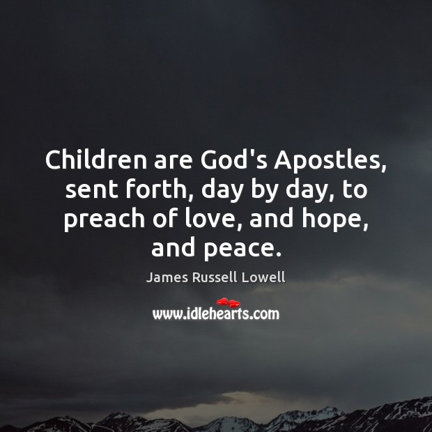 Children are God’s Apostles, sent forth, day by day, to preach of James Russell Lowell Picture Quote