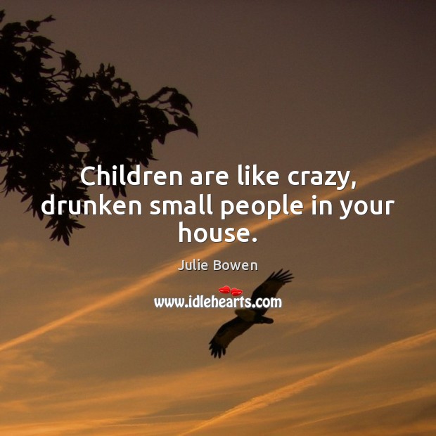 Children are like crazy, drunken small people in your house. Julie Bowen Picture Quote