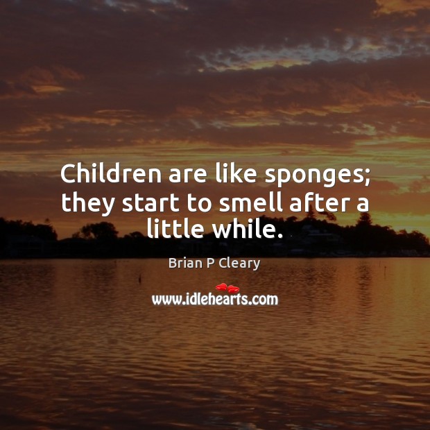 Children are like sponges; they start to smell after a little while. Brian P Cleary Picture Quote