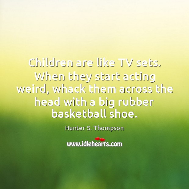 Children are like TV sets. When they start acting weird, whack them Hunter S. Thompson Picture Quote