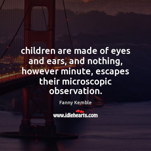 Children are made of eyes and ears, and nothing, however minute, escapes Fanny Kemble Picture Quote