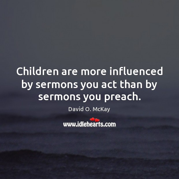 Children are more influenced by sermons you act than by sermons you preach. David O. McKay Picture Quote