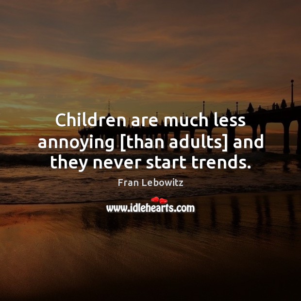 Children are much less annoying [than adults] and they never start trends. Fran Lebowitz Picture Quote