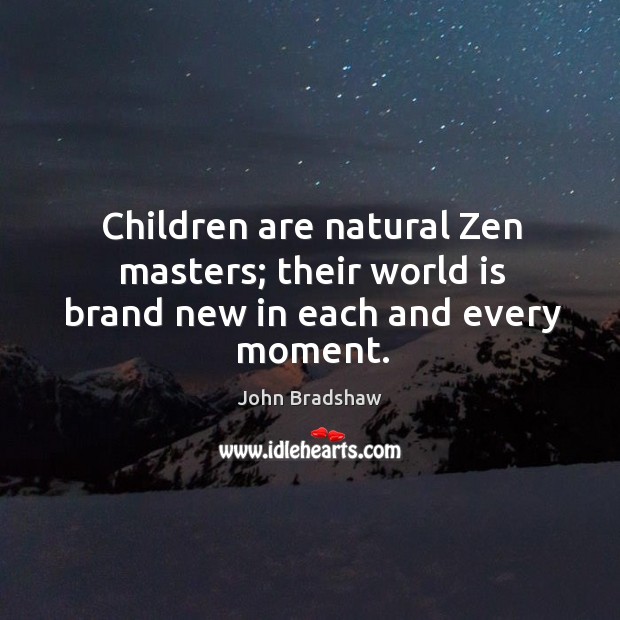 Children are natural zen masters; their world is brand new in each and every moment. John Bradshaw Picture Quote