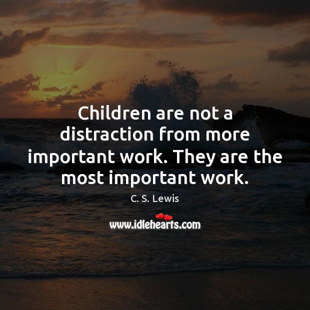 Children are not a distraction from more important work. They are the most important work. 