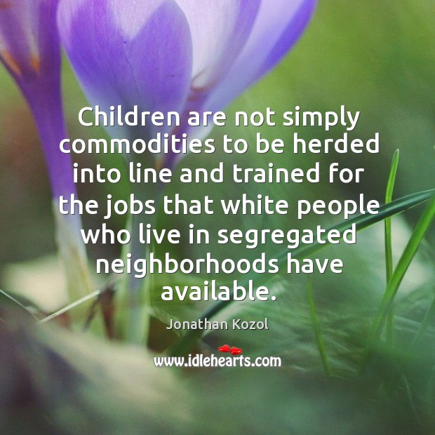 Children are not simply commodities to be herded into line Jonathan Kozol Picture Quote