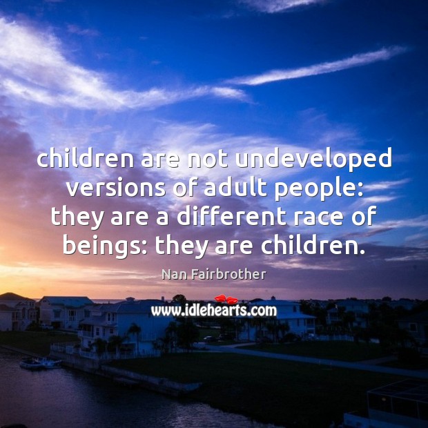 Children are not undeveloped versions of adult people: they are a different 
