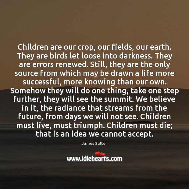 Children are our crop, our fields, our earth. They are birds let James Salter Picture Quote