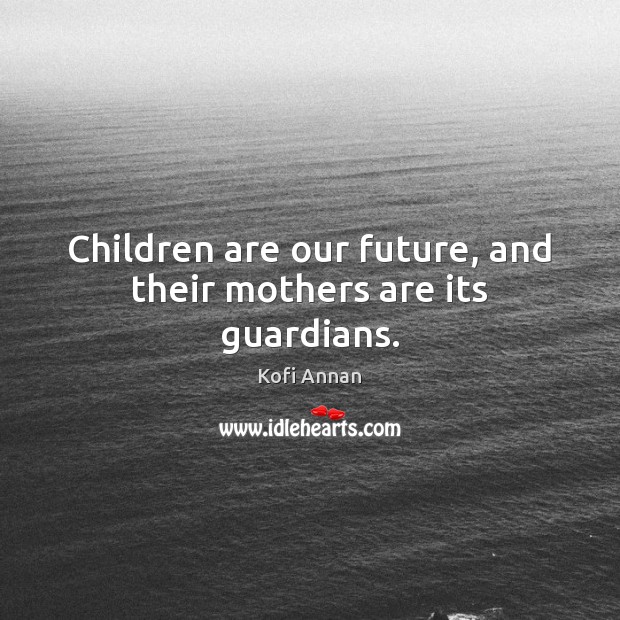 Children are our future, and their mothers are its guardians. Children Quotes Image