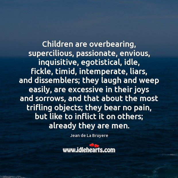 Children are overbearing, supercilious, passionate, envious, inquisitive, egotistical, idle, fickle, timid, intemperate, 