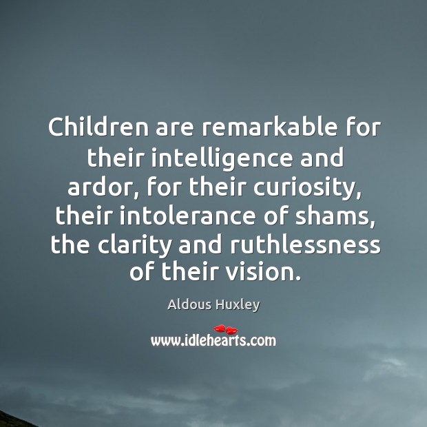 Children are remarkable for their intelligence and ardor, for their curiosity 
