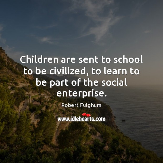 Children are sent to school to be civilized, to learn to be part of the social enterprise. Image