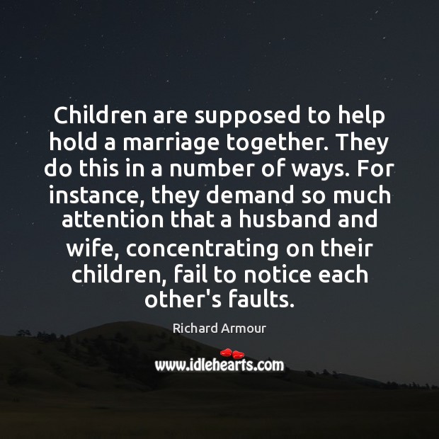 Children are supposed to help hold a marriage together. They do this Richard Armour Picture Quote