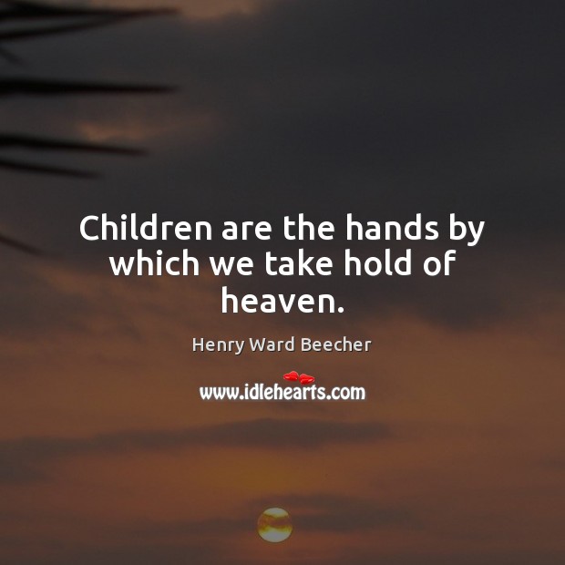 Children are the hands by which we take hold of heaven. Henry Ward Beecher Picture Quote