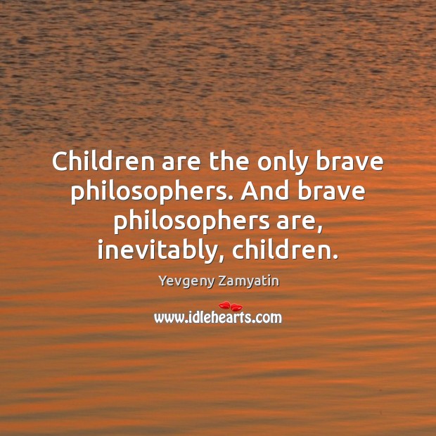 Children are the only brave philosophers. And brave philosophers are, inevitably, children. Yevgeny Zamyatin Picture Quote