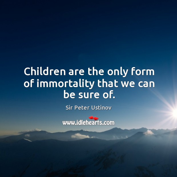 Children are the only form of immortality that we can be sure of. Sir Peter Ustinov Picture Quote