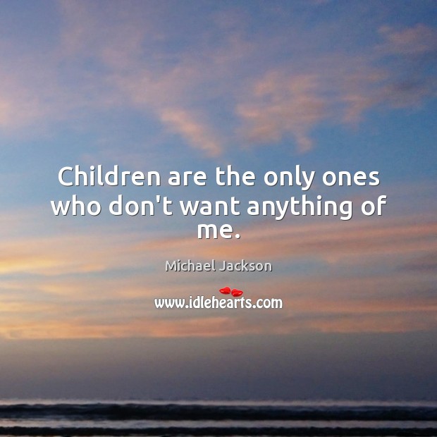 Children are the only ones who don’t want anything of me. Michael Jackson Picture Quote