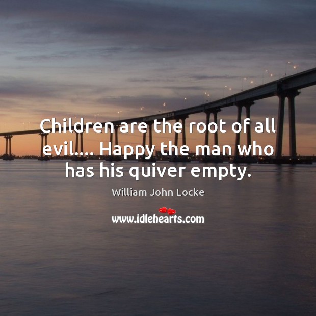 Children are the root of all evil…. Happy the man who has his quiver empty. William John Locke Picture Quote