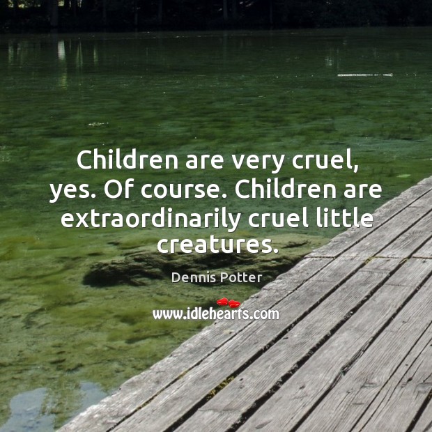 Children are very cruel, yes. Of course. Children are extraordinarily cruel little creatures. Dennis Potter Picture Quote