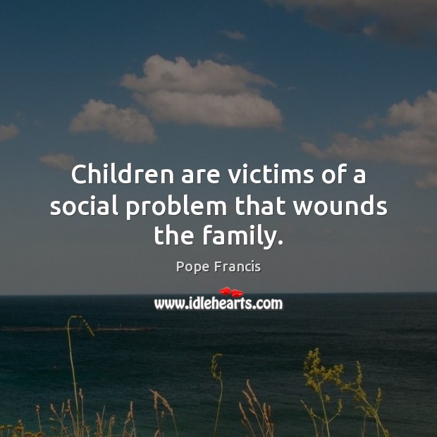 Children are victims of a social problem that wounds the family. 