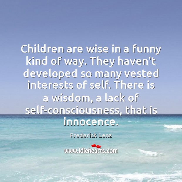 Children are wise in a funny kind of way. They haven’t developed 