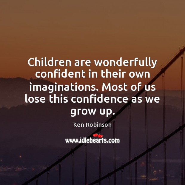 Children are wonderfully confident in their own imaginations. Most of us lose Ken Robinson Picture Quote