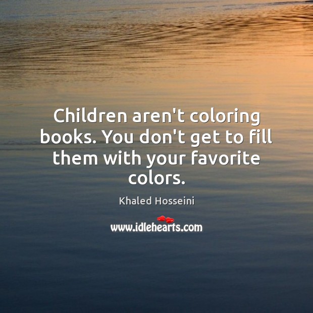 Children aren’t coloring books. You don’t get to fill them with your favorite colors. Khaled Hosseini Picture Quote