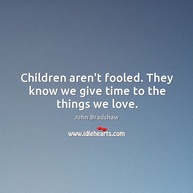 Children aren’t fooled. They know we give time to the things we love. John Bradshaw Picture Quote