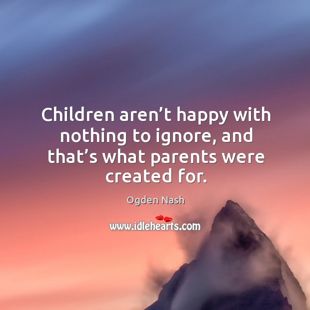 Children aren’t happy with nothing to ignore, and that’s what parents were created for. Ogden Nash Picture Quote