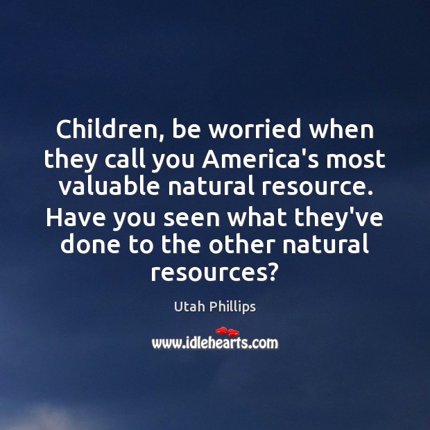 Children, be worried when they call you America’s most valuable natural resource. Utah Phillips Picture Quote