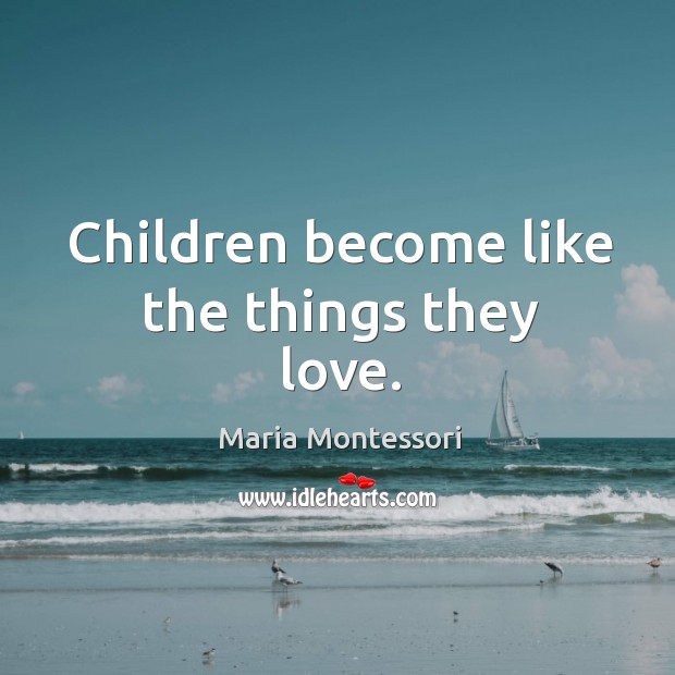 Children become like the things they love. Image