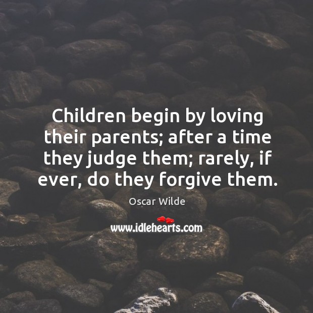 Children begin by loving their parents; after a time they judge them; rarely, if ever, do they forgive them. Oscar Wilde Picture Quote