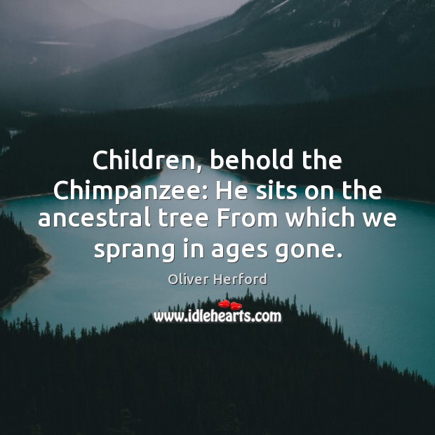 Children, behold the Chimpanzee: He sits on the ancestral tree From which Oliver Herford Picture Quote