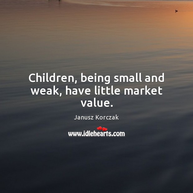 Children, being small and weak, have little market value. Janusz Korczak Picture Quote
