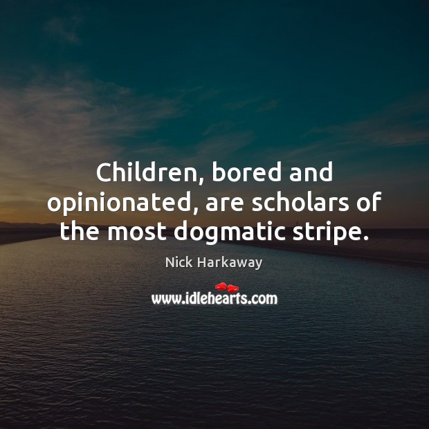 Children, bored and opinionated, are scholars of the most dogmatic stripe. Nick Harkaway Picture Quote