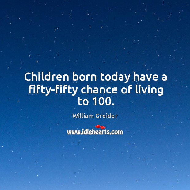 Children born today have a fifty-fifty chance of living to 100. William Greider Picture Quote