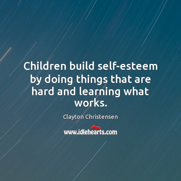 Children build self-esteem by doing things that are hard and learning what works. Clayton Christensen Picture Quote