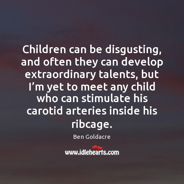 Children can be disgusting, and often they can develop extraordinary talents, but Ben Goldacre Picture Quote