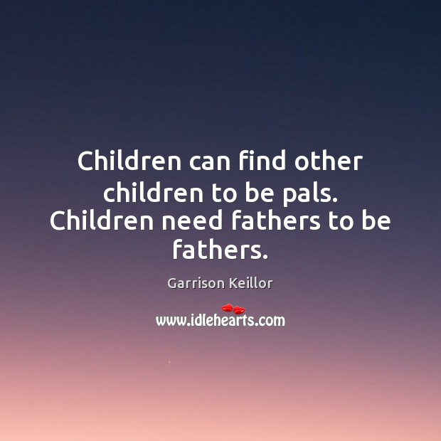 Children can find other children to be pals. Children need fathers to be fathers. Garrison Keillor Picture Quote