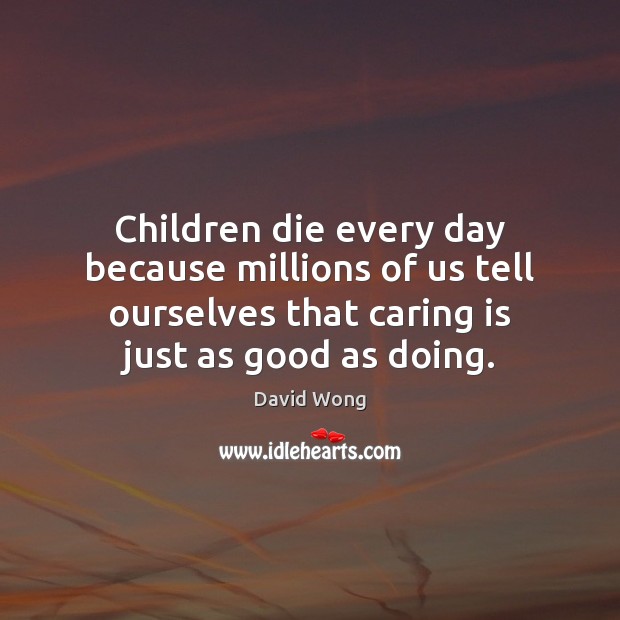 Children die every day because millions of us tell ourselves that caring Image