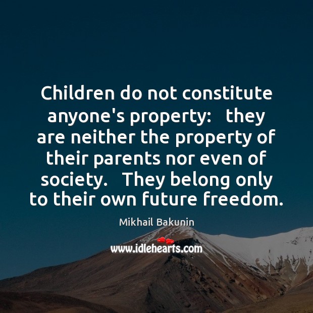 Children do not constitute anyone’s property:   they are neither the property of Mikhail Bakunin Picture Quote