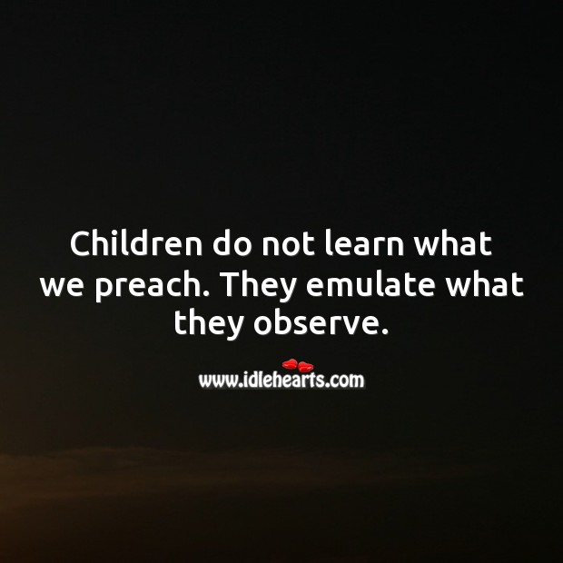 Children do not learn what we preach. They emulate what they observe. Children Quotes Image