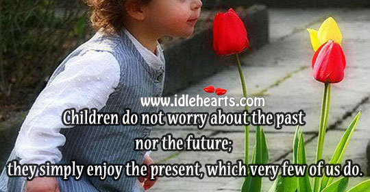 Children do not worry about the past nor the future Image