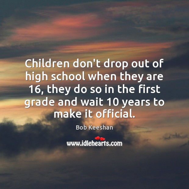 Children don’t drop out of high school when they are 16, they do Bob Keeshan Picture Quote