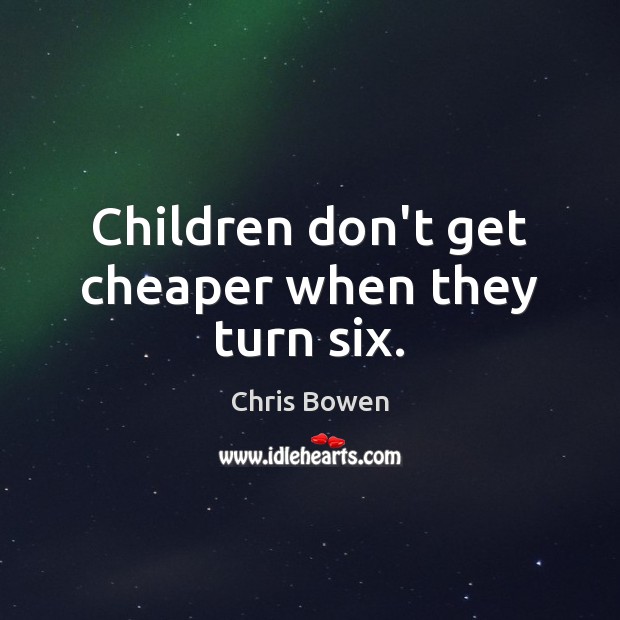 Children don’t get cheaper when they turn six. Chris Bowen Picture Quote