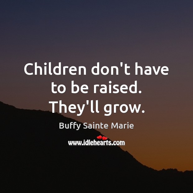 Children don’t have to be raised. They’ll grow. Buffy Sainte Marie Picture Quote